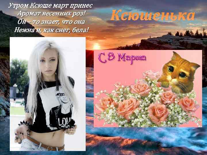 Утром Ксюше март принес Аромат весенних роз! Он – то знает, что она Нежна