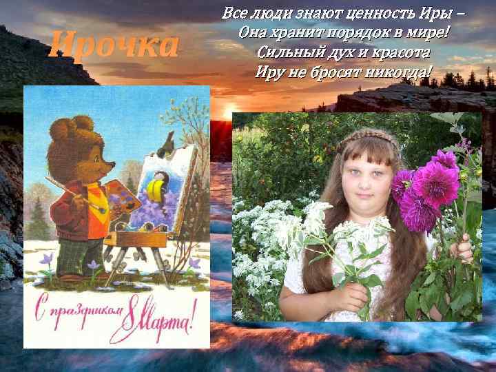Ирочка Все люди знают ценность Иры – Она хранит порядок в мире! Сильный дух
