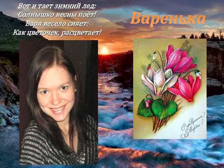 Вот и тает зимний лед: Солнышко весны поёт! Варя весело сияет: Как цветочек, расцветает!