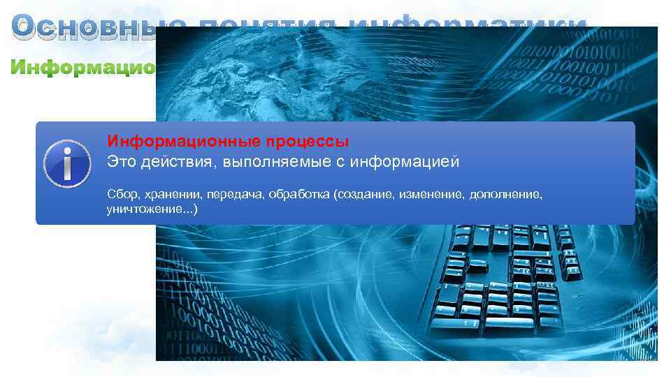 Основные понятия информатики Информационные процессы Это действия, выполняемые с информацией Сбор, хранении, передача, обработка