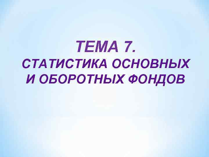 ТЕМА 7. СТАТИСТИКА ОСНОВНЫХ И ОБОРОТНЫХ ФОНДОВ 