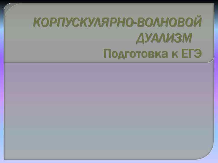 КОРПУСКУЛЯРНО-ВОЛНОВОЙ ДУАЛИЗМ Подготовка к ЕГЭ 