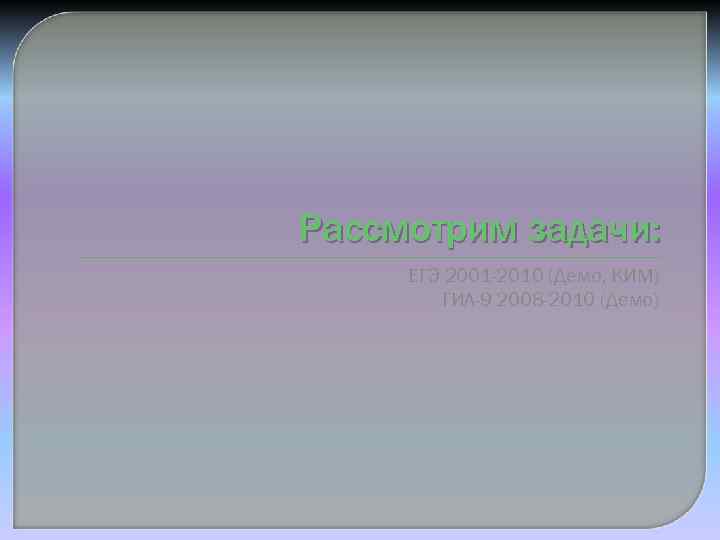 Рассмотрим задачи: ЕГЭ 2001 -2010 (Демо, КИМ) ГИА-9 2008 -2010 (Демо) 
