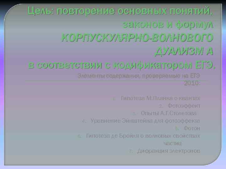 Цель: повторение основных понятий, законов и формул КОРПУСКУЛЯРНО-ВОЛНОВОГО ДУАЛИЗМ А в соответствии с кодификатором