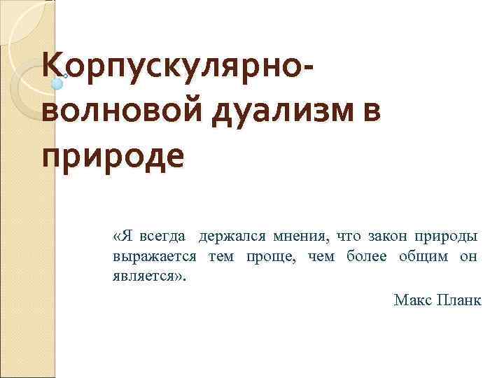 Корпускулярноволновой дуализм в природе «Я всегда держался мнения, что закон природы выражается тем проще,