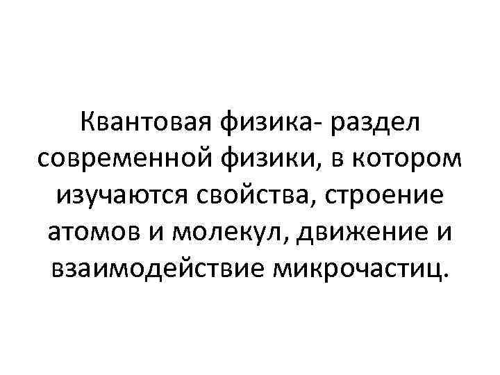 Квантовая физика- раздел современной физики, в котором изучаются свойства, строение атомов и молекул, движение