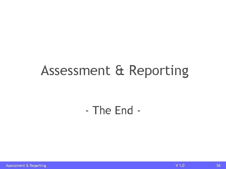 Assessment & Reporting - The End - Assessment & Reporting V 1. 0 58