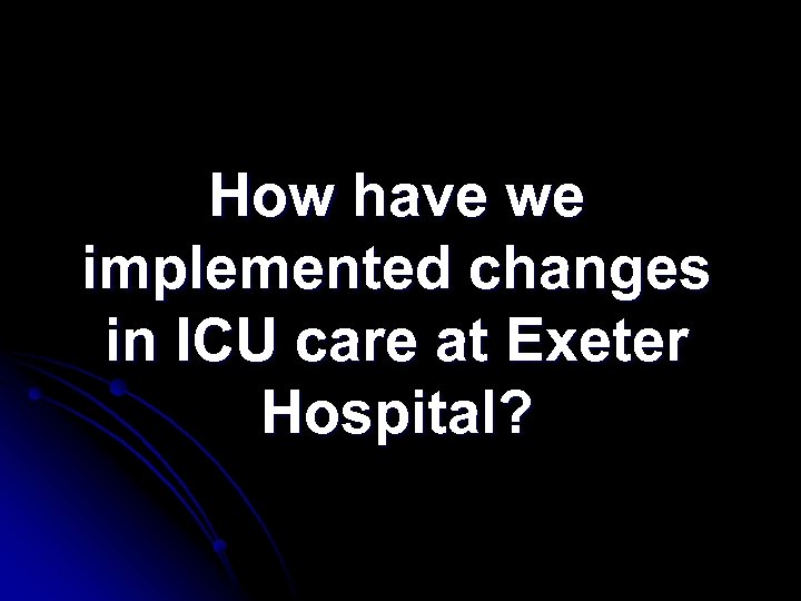How have we implemented changes in ICU care at Exeter Hospital? 