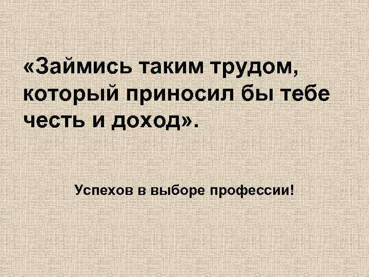  «Займись таким трудом, который приносил бы тебе честь и доход» . Успехов в