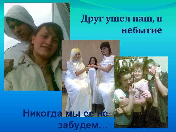 Друг ушел наш, в небытие Никогда мы ее не забудем… 