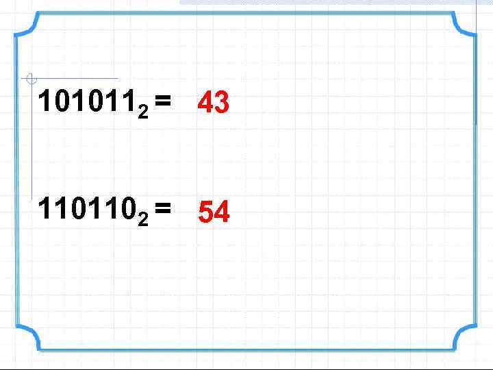 1010112 = 43 1101102 = 54 