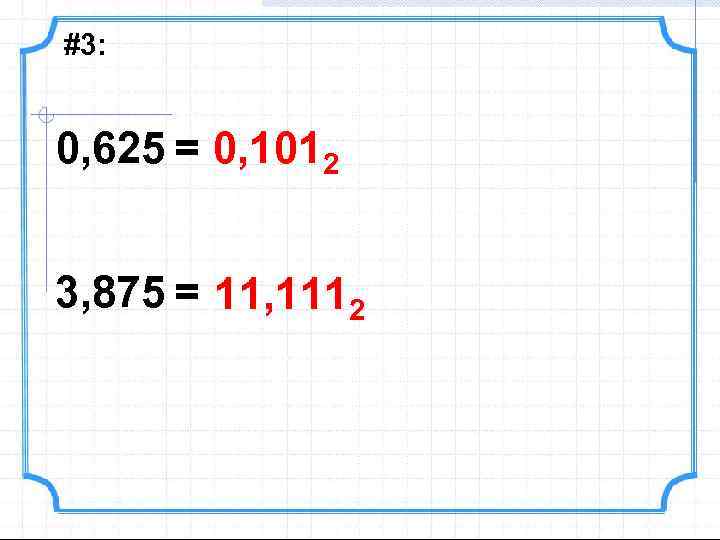 #3: 0, 625 = 0, 1012 3, 875 = 11, 1112 