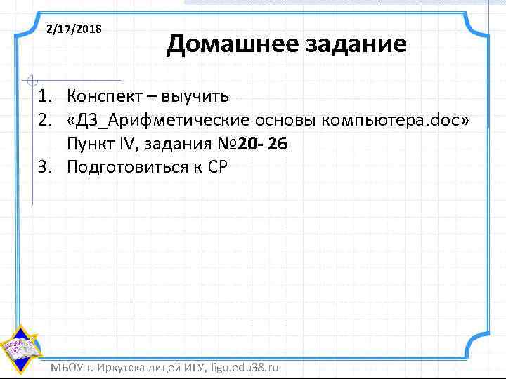 2/17/2018 Домашнее задание 1. Конспект – выучить 2. «ДЗ_Арифметические основы компьютера. doc» Пункт IV,