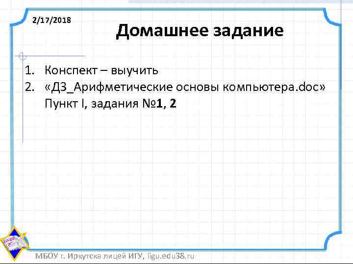 2/17/2018 Домашнее задание 1. Конспект – выучить 2. «ДЗ_Арифметические основы компьютера. doc» Пункт I,