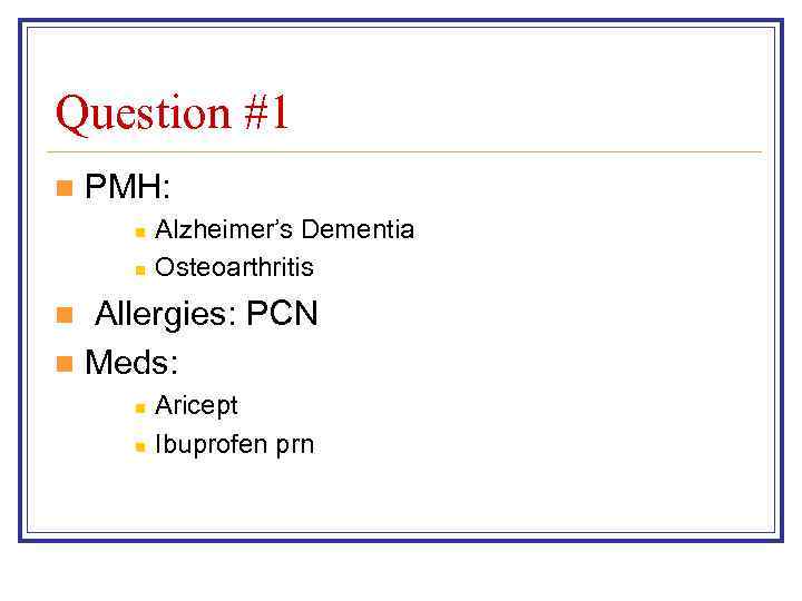 Question #1 n PMH: n n Alzheimer’s Dementia Osteoarthritis Allergies: PCN n Meds: n