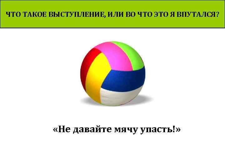 ЧТО ТАКОЕ ВЫСТУПЛЕНИЕ, ИЛИ ВО ЧТО ЭТО Я ВПУТАЛСЯ? «Не давайте мячу упасть!» 