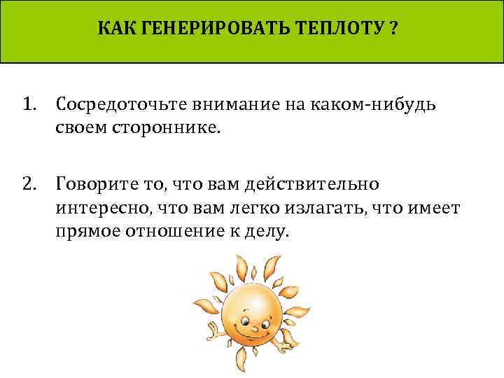 КАК ГЕНЕРИРОВАТЬ ТЕПЛОТУ ? 1. Сосредоточьте внимание на каком‑нибудь своем стороннике. 2. Говорите то,
