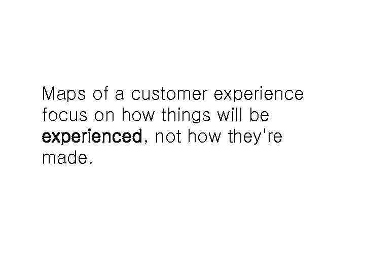 Maps of a customer experience focus on how things will be experienced, not how
