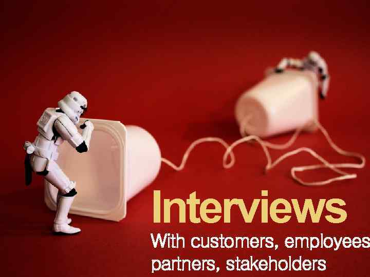 Interviews With customers, employees partners, stakeholders 