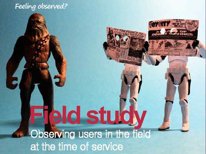 Field study Observing users in the field at the time of service 