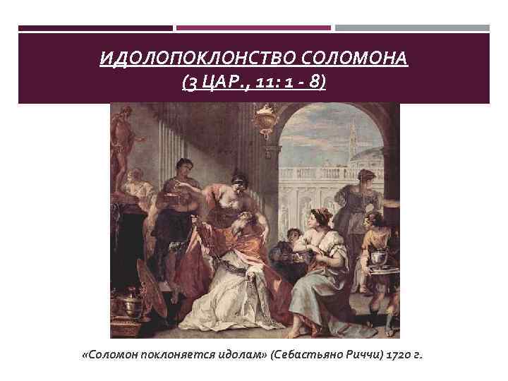 ИДОЛОПОКЛОНСТВО СОЛОМОНА (3 ЦАР. , 11: 1 - 8) «Соломон поклоняется идолам» (Себастьяно Риччи)
