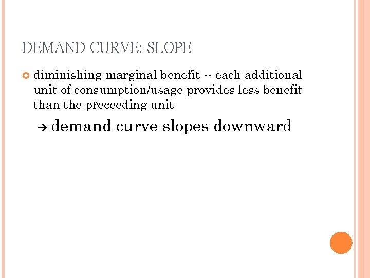 DEMAND CURVE: SLOPE diminishing marginal benefit -- each additional unit of consumption/usage provides less