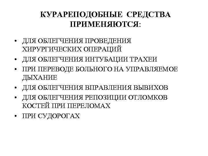 КУРАРЕПОДОБНЫЕ СРЕДСТВА ПРИМЕНЯЮТСЯ: • ДЛЯ ОБЛЕГЧЕНИЯ ПРОВЕДЕНИЯ ХИРУРГИЧЕСКИХ ОПЕРАЦИЙ • ДЛЯ ОБЛЕГЧЕНИЯ ИНТУБАЦИИ ТРАХЕИ