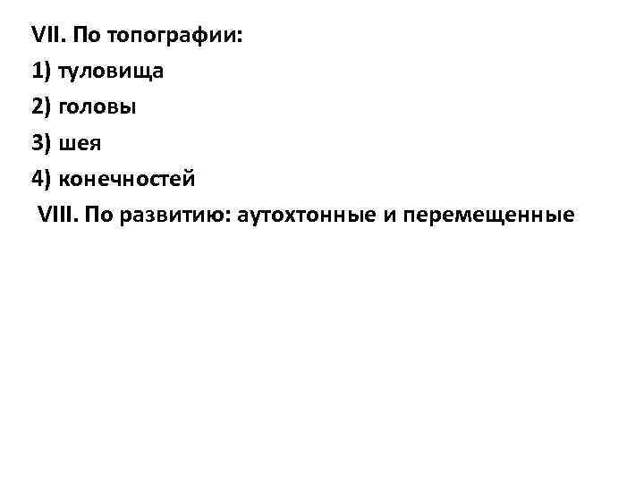 VII. По топографии: 1) туловища 2) головы 3) шея 4) конечностей VIII. По развитию: