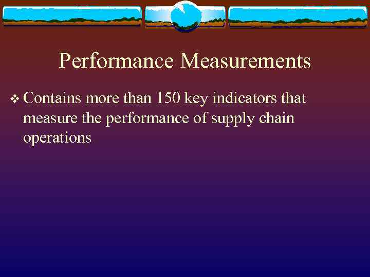 Performance Measurements v Contains more than 150 key indicators that measure the performance of