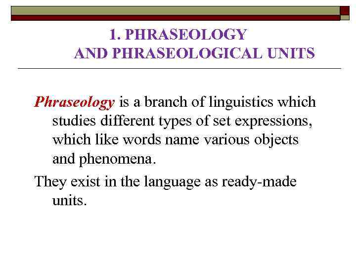 1. PHRASEOLOGY AND PHRASEOLOGICAL UNITS Phraseology is a branch of linguistics which studies different