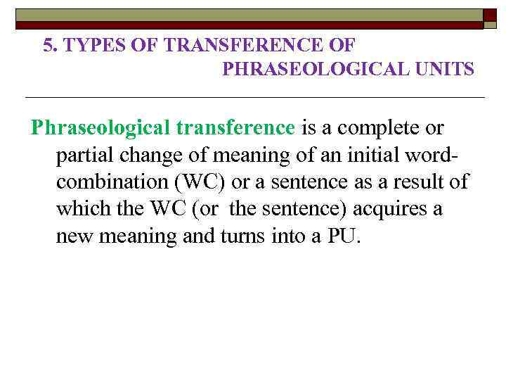 5. TYPES OF TRANSFERENCE OF PHRASEOLOGICAL UNITS Phraseological transference is a complete or partial