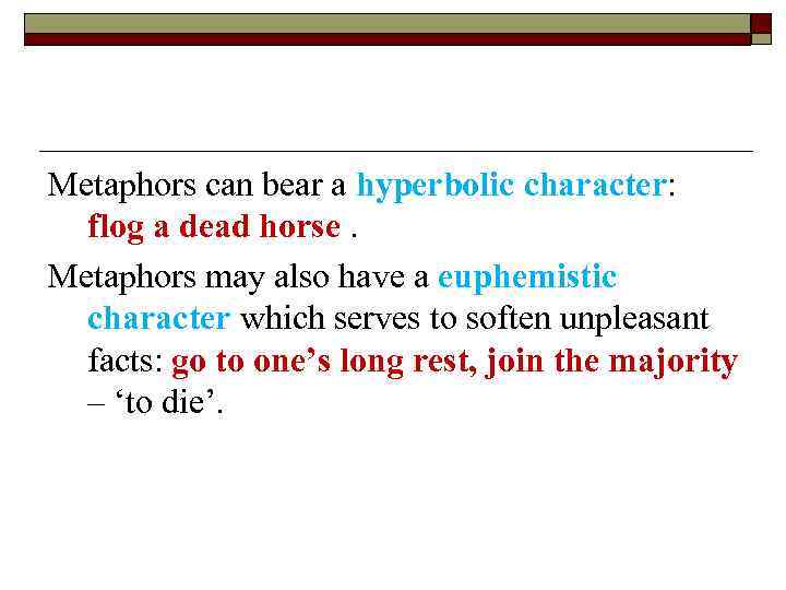 Metaphors can bear a hyperbolic character: flog a dead horse. Metaphors may also have