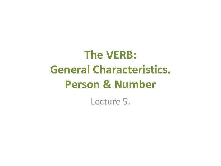 The VERB: General Characteristics. Person & Number Lecture 5. 