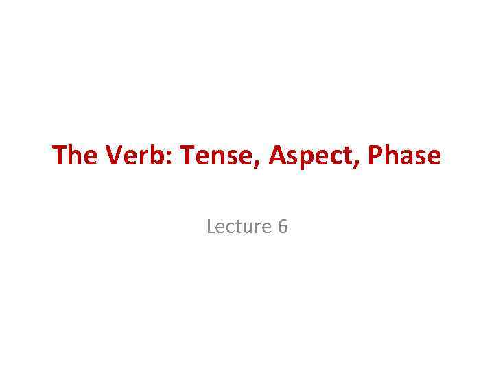 The Verb: Tense, Aspect, Phase Lecture 6 