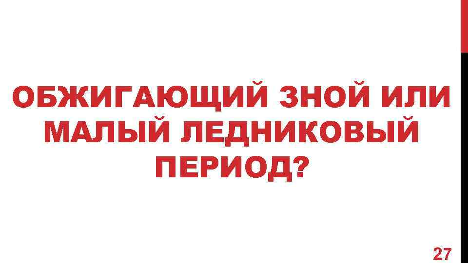 ОБЖИГАЮЩИЙ ЗНОЙ ИЛИ МАЛЫЙ ЛЕДНИКОВЫЙ ПЕРИОД? 27 