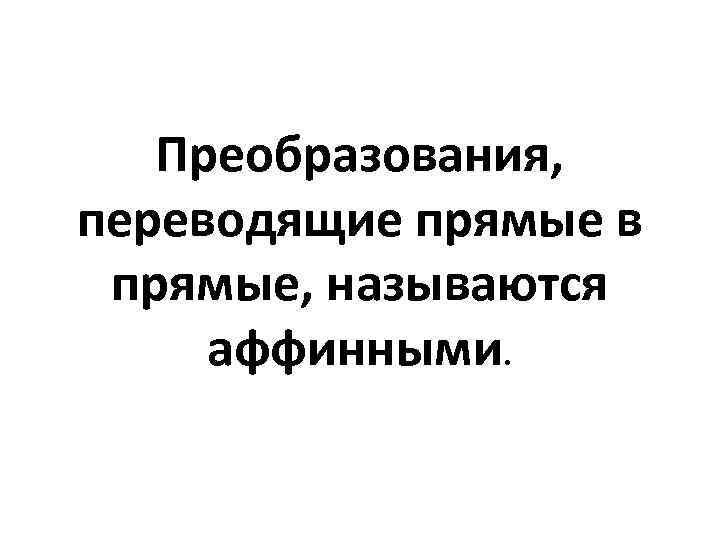 Преобразования, переводящие прямые в прямые, называются аффинными. 