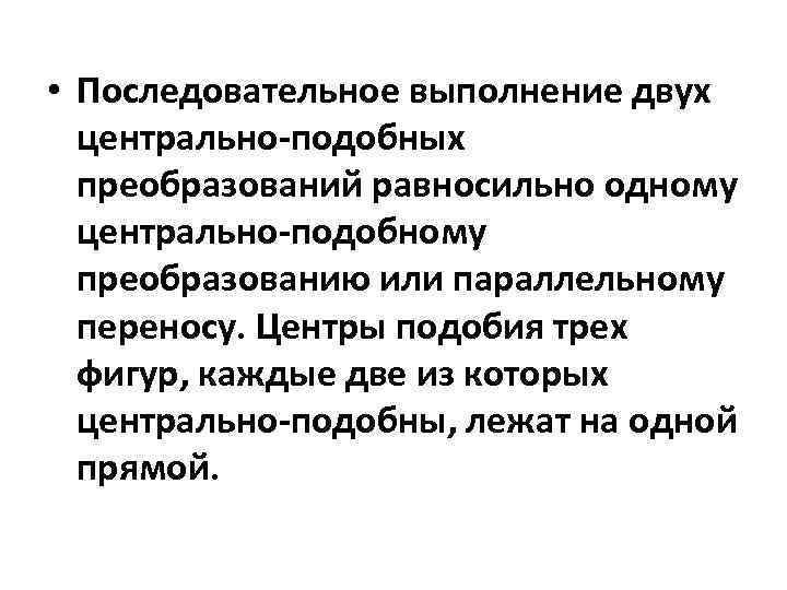  • Последовательное выполнение двух центрально-подобных преобразований равносильно одному центрально-подобному преобразованию или параллельному переносу.