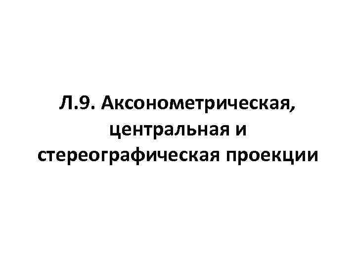 Л. 9. Аксонометрическая, центральная и стереографическая проекции 