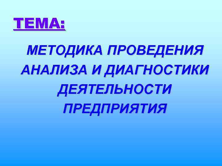 ТЕМА: МЕТОДИКА ПРОВЕДЕНИЯ АНАЛИЗА И ДИАГНОСТИКИ ДЕЯТЕЛЬНОСТИ ПРЕДПРИЯТИЯ 