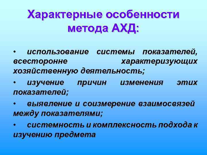 Характерные особенности метода АХД: • использование системы показателей, всесторонне характеризующих хозяйственную деятельность; • изучение