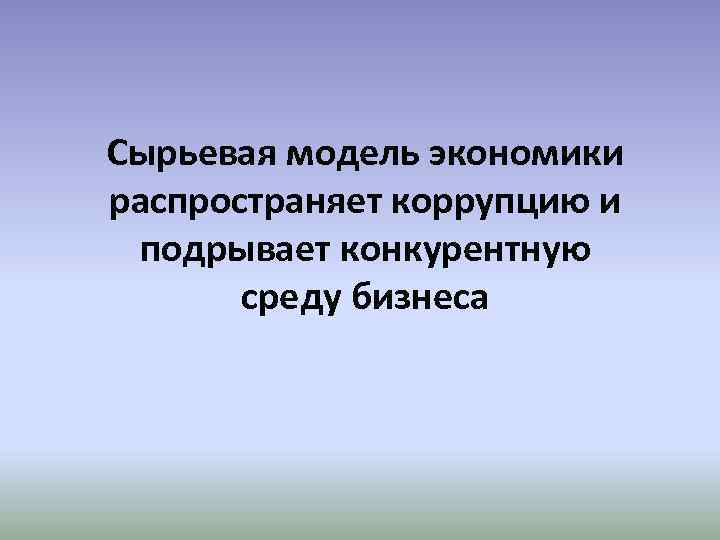 Сырьевая модель экономики распространяет коррупцию и подрывает конкурентную среду бизнеса 