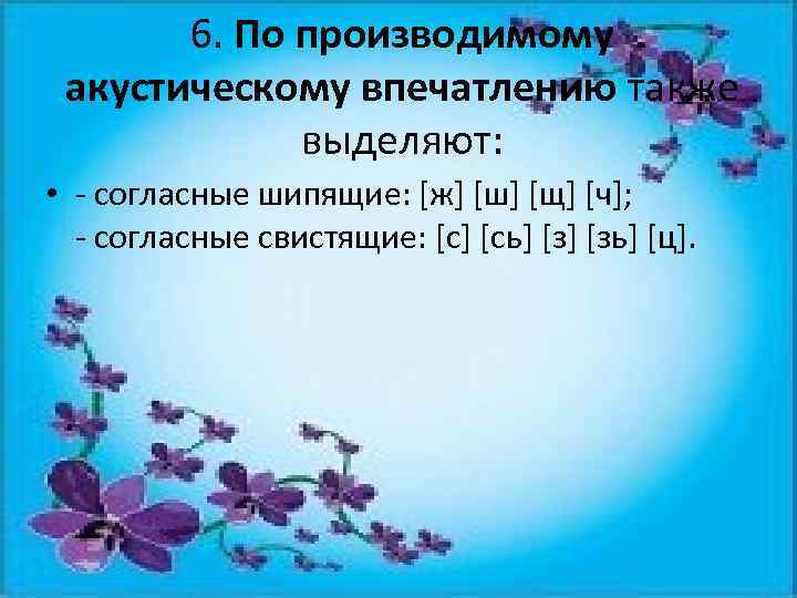 6. По производимому акустическому впечатлению также выделяют: • - согласные шипящие: [ж] [ш] [щ]