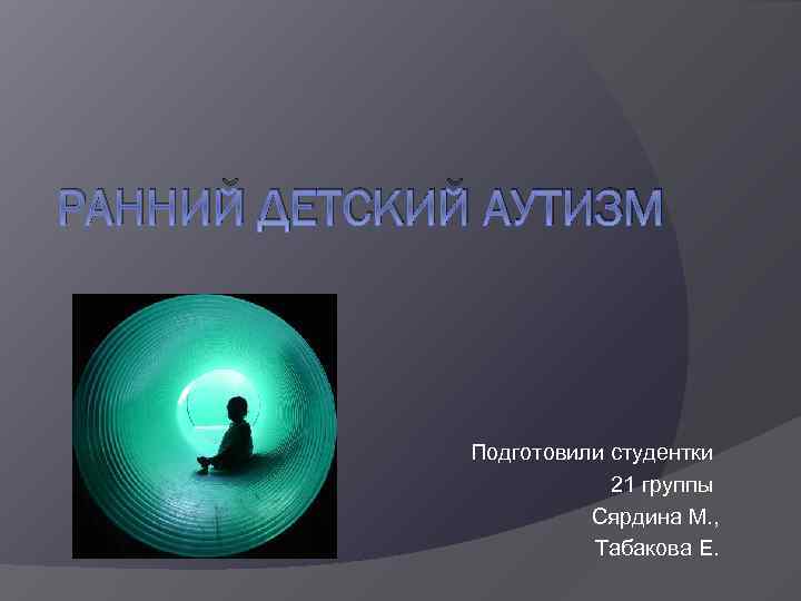 РАННИЙ ДЕТСКИЙ АУТИЗМ Подготовили студентки 21 группы Сярдина М. , Табакова Е. 