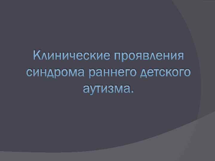 Клинические проявления синдрома раннего детского аутизма. 