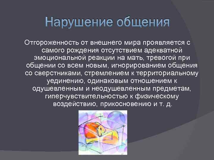 Нарушение общения Отгороженность от внешнего мира проявляется с самого рождения отсутствием адекватной эмоциональной реакции