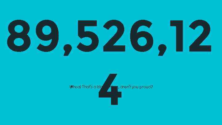 89, 526, 12 4 Whoa! That’s a big number, aren’t you proud? 