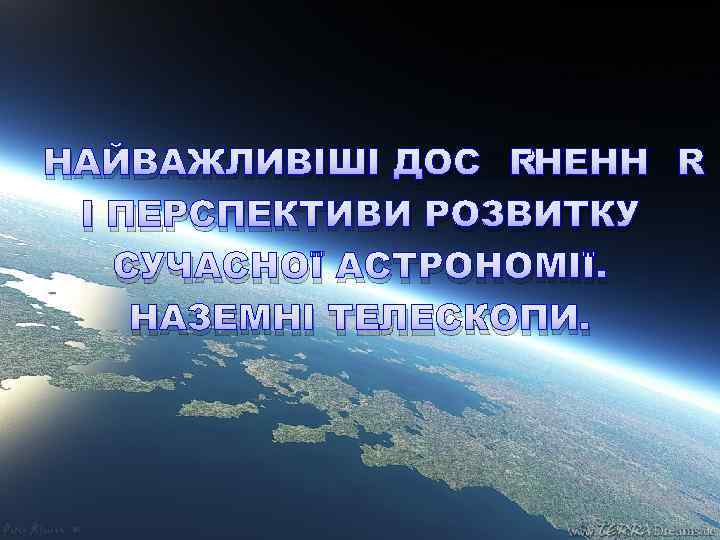 НАЙВАЖЛИВІШІ ДОСЯГНЕННЯ І ПЕРСПЕКТИВИ РОЗВИТКУ СУЧАСНОЇ АСТРОНОМІЇ. НАЗЕМНІ ТЕЛЕСКОПИ. 