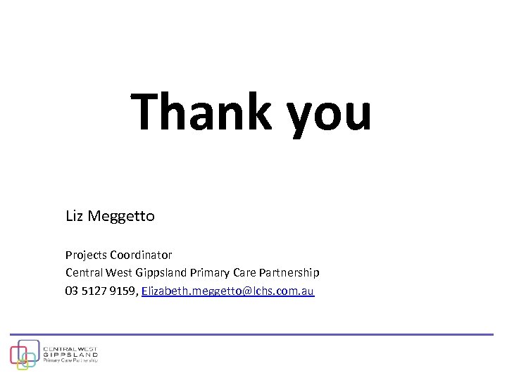 Thank you Liz Meggetto Projects Coordinator Central West Gippsland Primary Care Partnership 03 5127