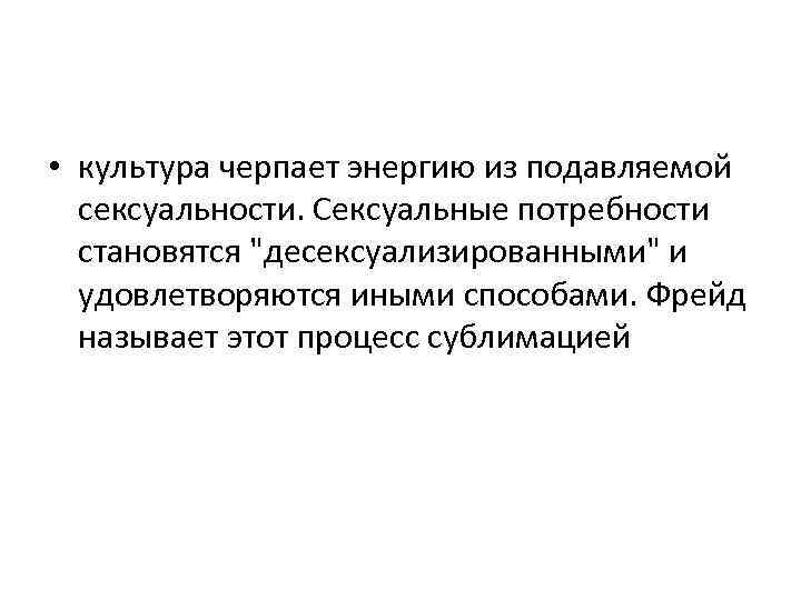  • культура черпает энергию из подавляемой сексуальности. Сексуальные потребности становятся "десексуализированными" и удовлетворяются