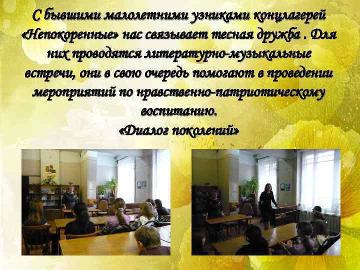 С бывшими малолетними узниками концлагерей «Непокоренные» нас связывает тесная дружба. Для них проводятся литературно-музыкальные